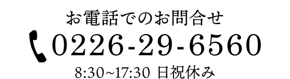 お電話でのお問合せ　0226-29-6560　8:30~17:30 日祝休み